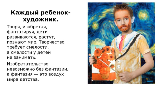  Каждый ребенок- художник. Творя, изобретая, фантазируя, дети развиваются, растут, познают мир. Творчество требует смелости, а смелости у детей не занимать. Изобретательство невозможно без фантазии, а фантазия — это воздух мира детства. 
