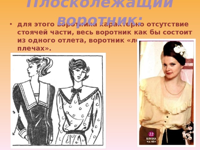 Плосколежащий воротник: для этого воротника характерно отсутствие стоячей части, весь воротник как бы состоит из одного отлета, воротник «лежит на плечах». 