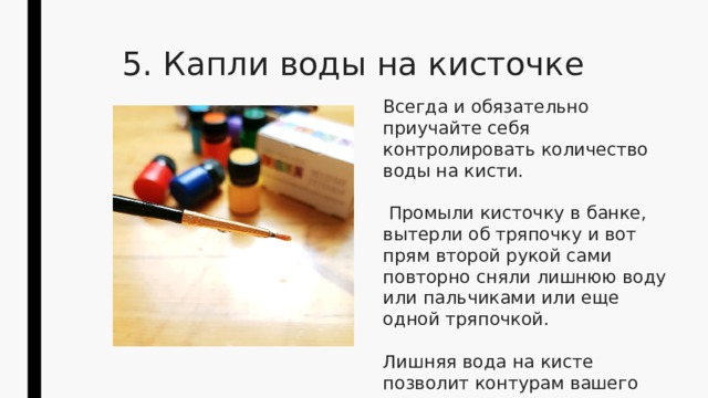 5. Капли воды на кисточке  Всегда и обязательно приучайте себя контролировать количество воды на кисти.  Промыли кисточку в банке, вытерли об тряпочку и вот прям второй рукой сами повторно сняли лишнюю воду или пальчиками или еще одной тряпочкой. Лишняя вода на кисте позволит контурам вашего мазка поплыть и испортить проделанную работу. 
