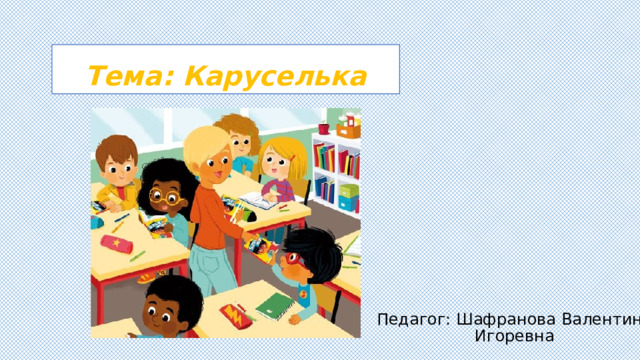 Тема: Каруселька Педагог: Шафранова Валентина Игоревна 