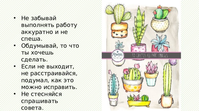 Не забывай выполнять работу аккуратно и не спеша. Обдумывай, то что ты хочешь сделать. Если не выходит, не расстраивайся, подумал, как это можно исправить. Не стесняйся спрашивать совета. 