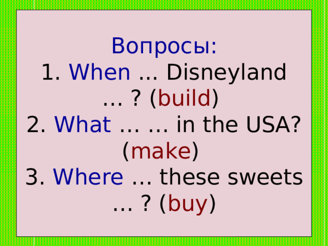 Вопросы:  1. When ... Disneyland … ? ( build )  2. What … … in the USA? ( make )  3. Where … these sweets … ? ( buy ) 