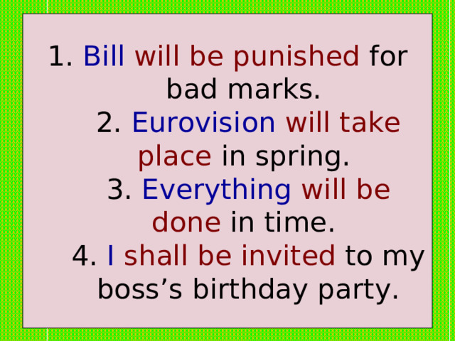 1. Bill will be punished for bad marks.  2. Eurovision  will take place in spring.  3. Everything  will be done in time.  4. I shall be invited to my boss’s birthday party. 