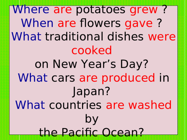 Where are potatoes grew ?  When are  flowers gave ?  What traditional dishes were cooked  on New Year’s Day?  What cars are produced in Japan?  What countries are washed by  the Pacific Ocean? 