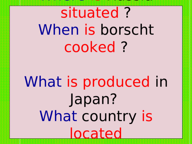 Where is Russia situated ?  When  is borscht cooked ?   What is produced in Japan?  What country is located  on the British Isles ? 