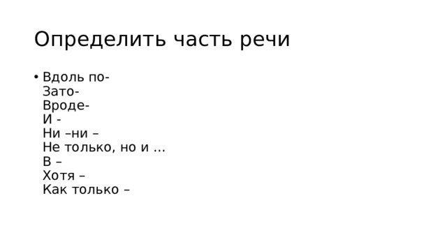Определить часть речи Вдоль по-  Зато-  Вроде-  И -  Ни –ни –  Не только, но и …  В –  Хотя –  Как только – 