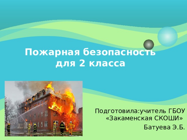 Пожарная безопасность  для 2 класса  Подготовила:учитель ГБОУ «Закаменская СКОШИ» Батуева Э.Б. 