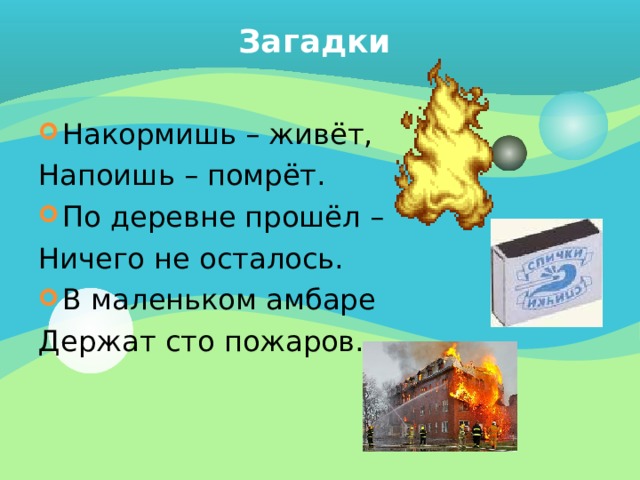 Загадки Накормишь – живёт, Напоишь – помрёт. По деревне прошёл – Ничего не осталось. В маленьком амбаре Держат сто пожаров. 
