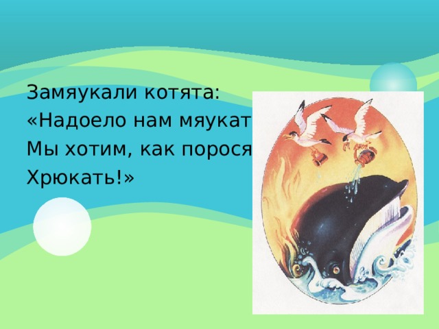 Замяукали котята: «Надоело нам мяукать. Мы хотим, как поросята, Хрюкать!» 