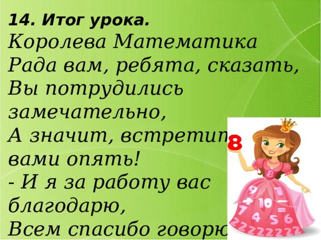 14. Итог урока. Королева Математика Рада вам, ребята, сказать, Вы потрудились замечательно, А значит, встретится с вами опять! - И я за работу вас благодарю, Всем спасибо говорю!  