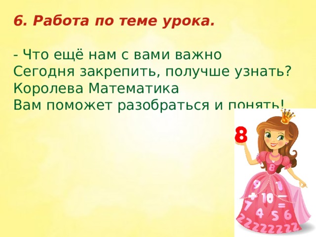 6. Работа по теме урока. - Что ещё нам с вами важно Сегодня закрепить, получше узнать? Королева Математика Вам поможет разобраться и понять! 