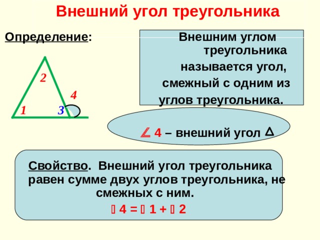 Внешний угол треугольника   Определение : Внешним углом треугольника называется угол, смежный с одним из  углов треугольника.        4 – внешний угол    Свойство .  Внешний угол треугольника равен сумме двух углов треугольника, не смежных с ним.     4 =  1 +  2 2 4 1 3  