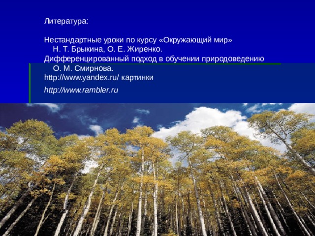 Литература: Нестандартные уроки по курсу «Окружающий мир»  Н. Т. Брыкина, О. Е. Жиренко. Дифференцированный подход в обучении природоведению  О. М. Смирнова. http : //www.yandex.ru/ картинки http://www.rambler.ru 