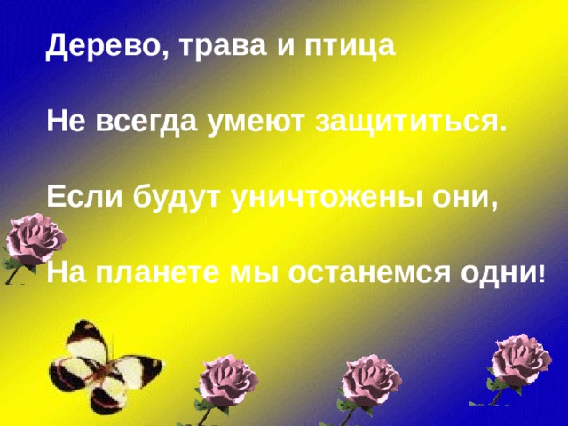 Дерево, трава и птица  Не всегда умеют защититься.  Если будут уничтожены они,  На планете мы останемся одни !  