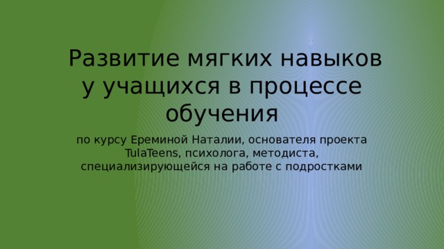  Развитие мягких навыков у учащихся в процессе обучения по курсу Ереминой Наталии, основателя проекта TulaTeens, психолога, методиста, специализирующейся на работе с подростками 
