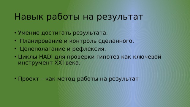 Навык работы на результат Умение достигать результата.  Планирование и контроль сделанного.  Целеполагание и рефлексия. Циклы HADI для проверки гипотез как ключевой инструмент XXI века. Проект – как метод работы на результат 