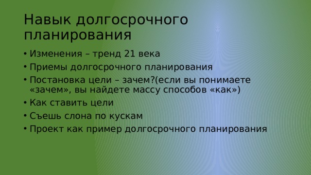 Навык долгосрочного планирования Изменения – тренд 21 века Приемы долгосрочного планирования Постановка цели – зачем?(если вы понимаете «зачем», вы найдете массу способов «как») Как ставить цели Съешь слона по кускам Проект как пример долгосрочного планирования 