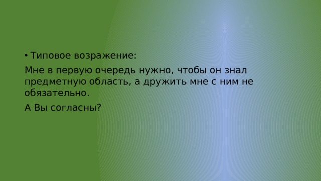 Типовое возражение: Мне в первую очередь нужно, чтобы он знал предметную область, а дружить мне с ним не обязательно. А Вы согласны? 