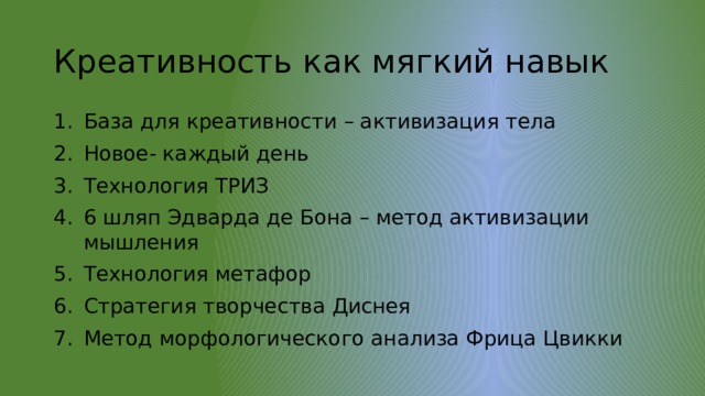 Креативность как мягкий навык База для креативности – активизация тела Новое- каждый день Технология ТРИЗ 6 шляп Эдварда де Бона – метод активизации мышления Технология метафор Стратегия творчества Диснея Метод морфологического анализа Фрица Цвикки 