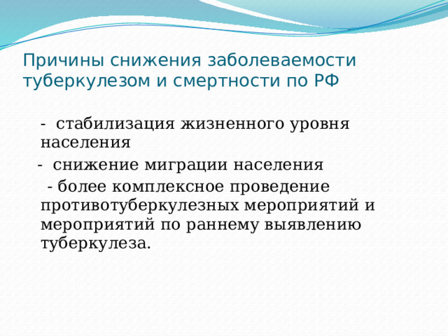 Причины снижения заболеваемости туберкулезом и смертности по РФ  - стабилизация жизненного уровня населения  - снижение миграции населения  - более комплексное проведение противотуберкулезных мероприятий и мероприятий по раннему выявлению туберкулеза. 