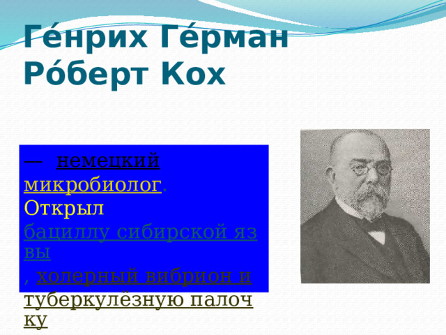 Ге́нрих Ге́рман Ро́берт Кох — немецкий  микробиолог . Открыл бациллу сибирской язвы , холерный вибрион и  туберкулёзную палочку 