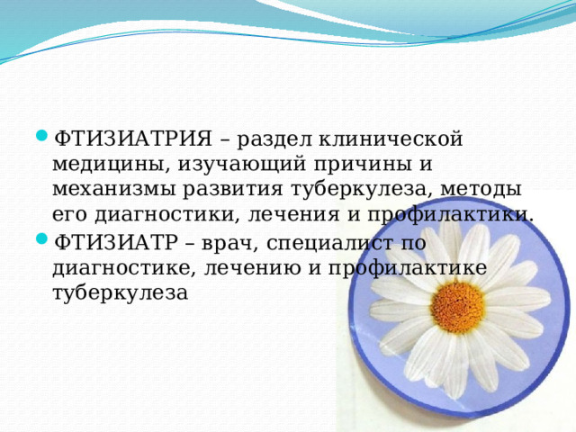 ФТИЗИАТРИЯ – раздел клинической медицины, изучающий причины и механизмы развития туберкулеза, методы его диагностики, лечения и профилактики. ФТИЗИАТР – врач, специалист по диагностике, лечению и профилактике туберкулеза 