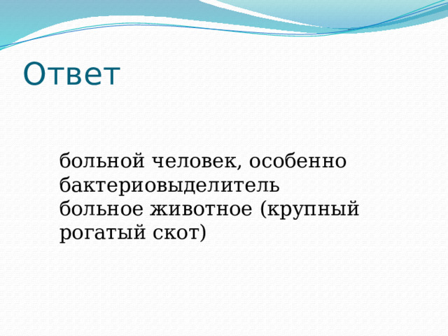 Ответ больной человек, особенно бактериовыделитель больное животное (крупный рогатый скот) 