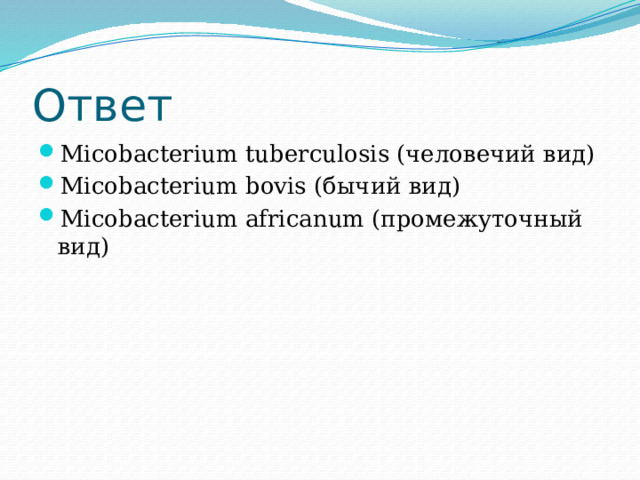 Ответ Micobacterium tuberculosis (человечий вид) Micobacterium bovis (бычий вид) Micobacterium africanum (промежуточный вид) 