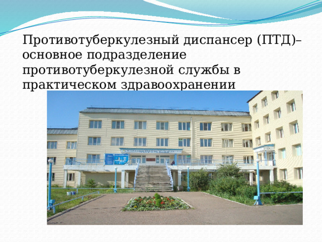 Противотуберкулезный диспансер (ПТД)– основное подразделение противотуберкулезной службы в практическом здравоохранении 