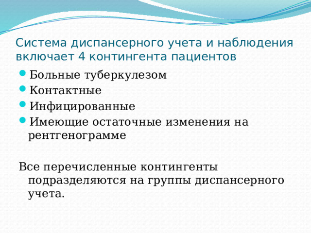 Система диспансерного учета и наблюдения включает 4 контингента пациентов Больные туберкулезом Контактные Инфицированные Имеющие остаточные изменения на рентгенограмме Все перечисленные контингенты подразделяются на группы диспансерного учета. 