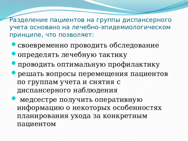 Разделение пациентов на группы диспансерного учета основано на лечебно-эпидемиологическом принципе, что позволяет: своевременно проводить обследование определять лечебную тактику проводить оптимальную профилактику решать вопросы перемещения пациентов по группам учета и снятия с диспансерного наблюдения  медсестре получить оперативную информацию о некоторых особенностях планирования ухода за конкретным пациентом 
