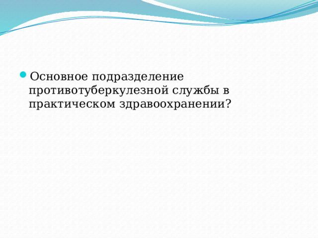 Основное подразделение противотуберкулезной службы в практическом здравоохранении? 