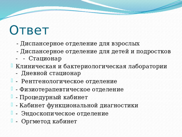 Ответ  - Диспансерное отделение для взрослых  - Диспансерное отделение для детей и подростков - - Стационар Клиническая и бактериологическая лаборатории - Дневной стационар - Рентгенологическое отделение - Физиотерапевтическое отделение - Процедурный кабинет - Кабинет функциональной диагностики - Эндоскопическое отделение - Оргметод кабинет 