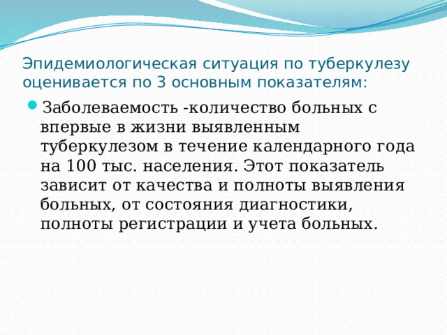 Эпидемиологическая ситуация по туберкулезу оценивается по 3 основным показателям: Заболеваемость -количество больных с впервые в жизни выявленным туберкулезом в течение календарного года на 100 тыс. населения. Этот показатель зависит от качества и полноты выявления больных, от состояния диагностики, полноты регистрации и учета больных. 