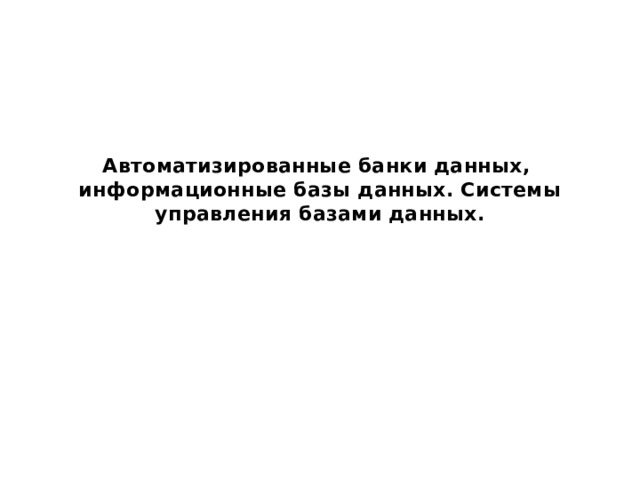 Автоматизированные банки данных,  информационные базы данных. Системы управления базами данных.   