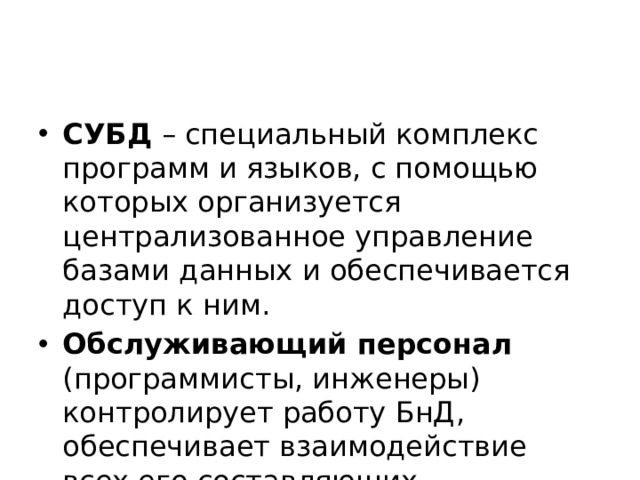СУБД – специальный комплекс программ и языков, с помощью которых организуется централизованное управление базами данных и обеспечивается доступ к ним. Обслуживающий персонал (программисты, инженеры) контролирует работу БнД, обеспечивает взаимодействие всех его составляющих. 
