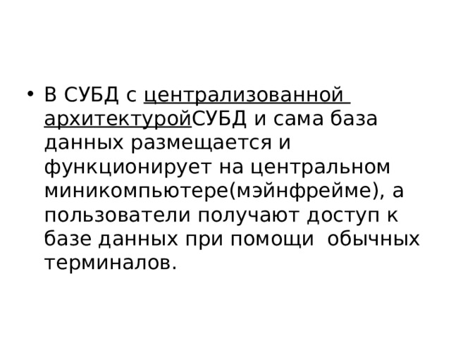 В СУБД с централизованной архитектурой СУБД и сама база данных размещается и функционирует на центральном миникомпьютере(мэйнфрейме), а пользователи получают доступ к базе данных при помощи обычных терминалов. 