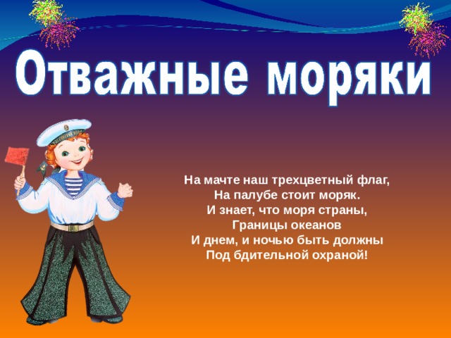 На мачте наш трехцветный флаг,  На палубе стоит моряк.  И знает, что моря страны,  Границы океанов  И днем, и ночью быть должны  Под бдительной охраной!    