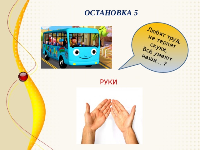 Любят труд, не терпят скуки, Всё умеют наши… ? ОСТАНОВКА 5 РУКИ 