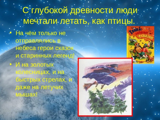 С глубокой древности люди мечтали летать, как птицы.  На чём только не отправлялись в небеса герои сказок и старинных легенд! И на золотых колесницах, и на быстрых стрелах, и даже на летучих мышах! 