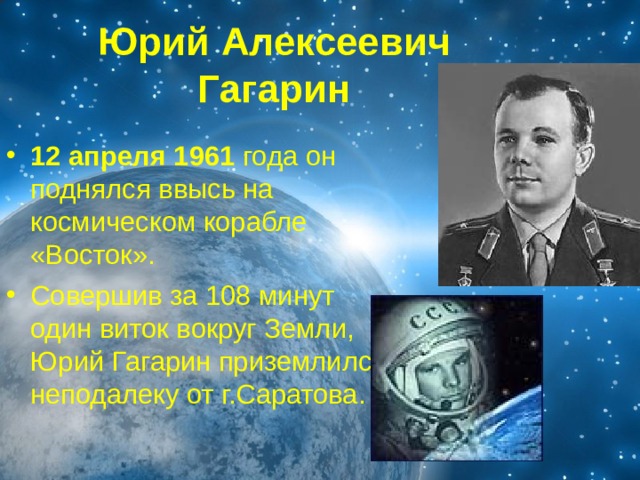 Юрий Алексеевич Гагарин 12 апреля 1961 года он поднялся ввысь на космическом корабле «Восток». Совершив за 108 минут один виток вокруг Земли, Юрий Гагарин приземлился неподалеку от г.Саратова. 