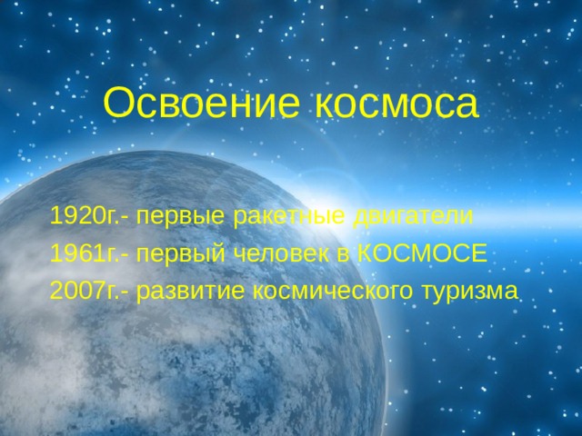 Освоение космоса 1920г.- первые ракетные двигатели 1961г.- первый человек в КОСМОСЕ 2007г.- развитие космического туризма 