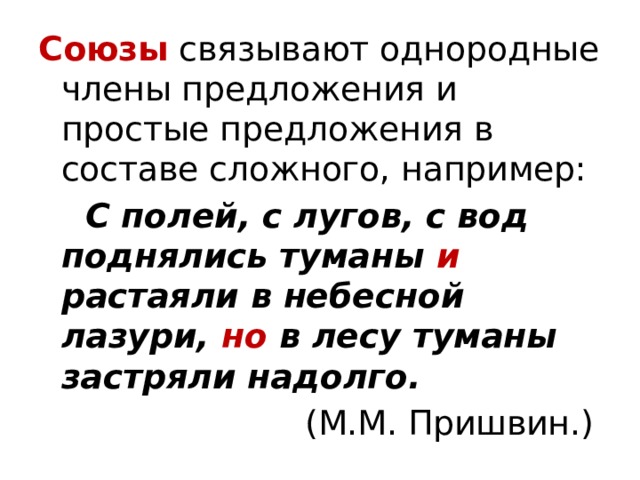 Союзы связывают однородные члены предложения и простые предложения в составе сложного, например:  С полей, с лугов, с вод поднялись туманы и растаяли в небесной лазури, но в лесу туманы застряли надолго.  (М.М. Пришвин.) 