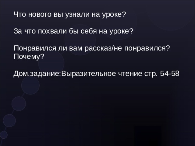 Что нового вы узнали на уроке? За что похвали бы себя на уроке? Понравился ли вам рассказ/не понравился? Почему? Дом.задание:Выразительное чтение стр. 54-58 