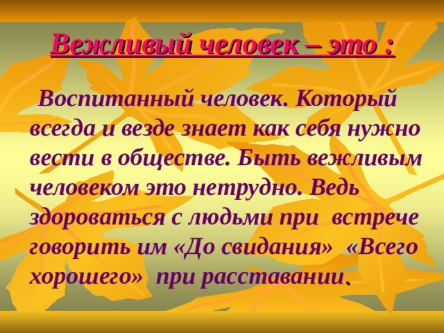 Вежливый человек – это :  Воспитанный человек. Который всегда и везде знает как себя нужно вести в обществе. Быть вежливым человеком это нетрудно. Ведь здороваться с людьми при встрече говорить им «До свидания»  «Всего хорошего» при расставании . 