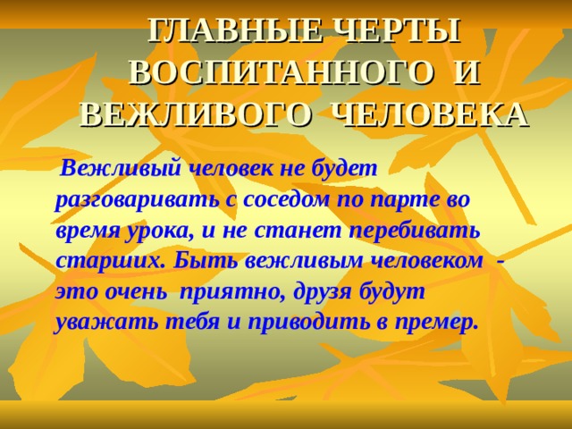 ГЛАВНЫЕ ЧЕРТЫ ВОСПИТАННОГО И ВЕЖЛИВОГО ЧЕЛОВЕКА  Вежливый человек не будет разговаривать с соседом по парте во время урока, и не станет перебивать старших. Быть вежливым человеком - это очень приятно, друзя будут уважать тебя и приводить в премер. 