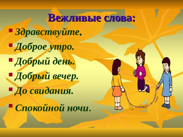 Вежливые слова: Здравствуйте . Доброе утро. Добрый день. Добрый вечер. До свидания. Спокойной ночи . 