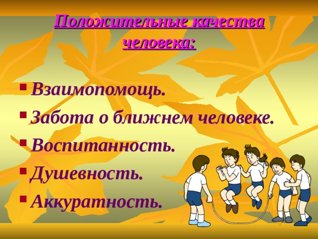 Положительные качества человека: Взаимопомощь. Забота о ближнем человеке. Воспитанность. Душевность. Аккуратность. 