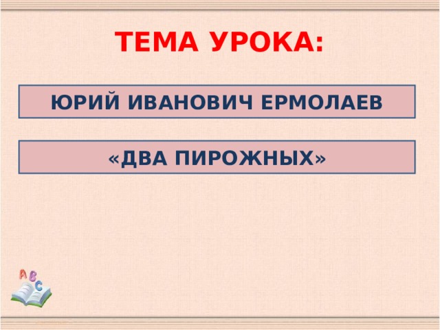 ТЕМА УРОКА: ЮРИЙ ИВАНОВИЧ ЕРМОЛАЕВ «ДВА ПИРОЖНЫХ» 