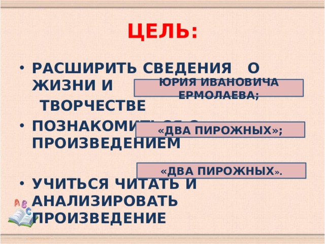 ЦЕЛЬ: РАСШИРИТЬ СВЕДЕНИЯ О ЖИЗНИ И  ТВОРЧЕСТВЕ ПОЗНАКОМИТЬСЯ С ПРОИЗВЕДЕНИЕМ УЧИТЬСЯ ЧИТАТЬ И АНАЛИЗИРОВАТЬ ПРОИЗВЕДЕНИЕ ЮРИЯ ИВАНОВИЧА ЕРМОЛАЕВА; «ДВА ПИРОЖНЫХ»; «ДВА ПИРОЖНЫХ ». 
